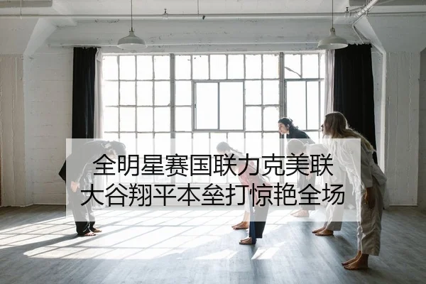全明星赛国联力克美联 大谷翔平本垒打惊艳全场