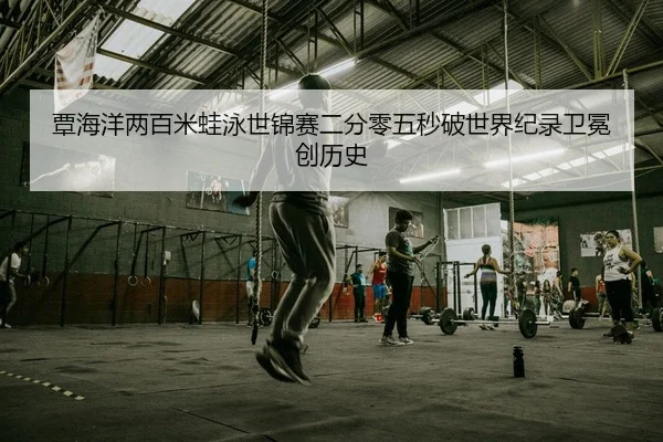 覃海洋两百米蛙泳世锦赛二分零五秒破世界纪录卫冕创历史